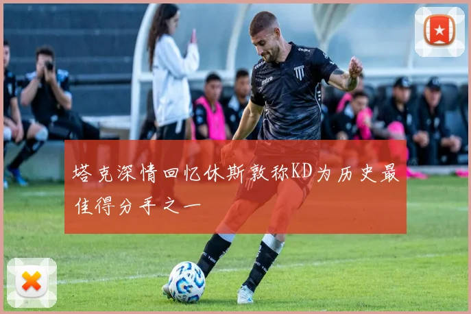 塔克深情回忆休斯敦称KD为历史最佳得分手之一