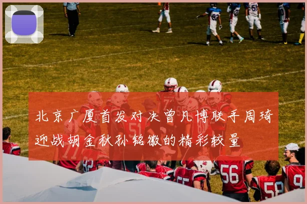 北京广厦首发对决曾凡博联手周琦迎战胡金秋孙铭徽的精彩较量