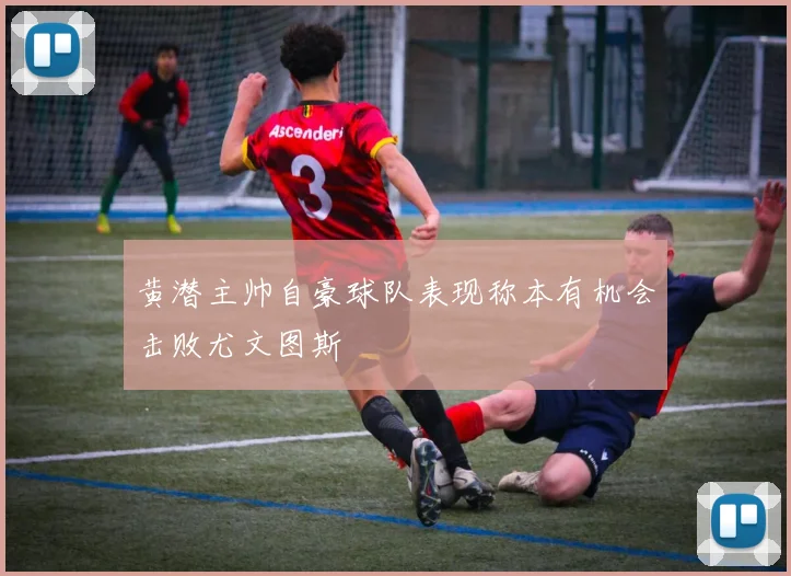 黄潜主帅自豪球队表现称本有机会击败尤文图斯